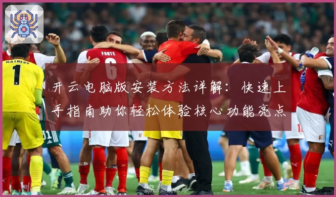 开云电脑版安装方法详解：快速上手指南助你轻松体验核心功能亮点