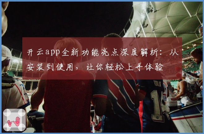 开云app全新功能亮点深度解析：从安装到使用，让你轻松上手体验