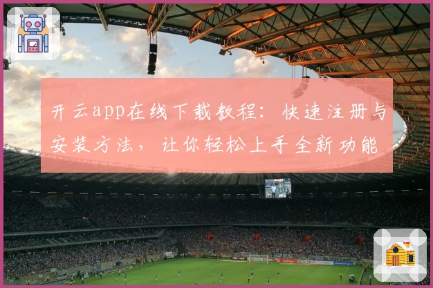开云app在线下载教程：快速注册与安装方法，让你轻松上手全新功能