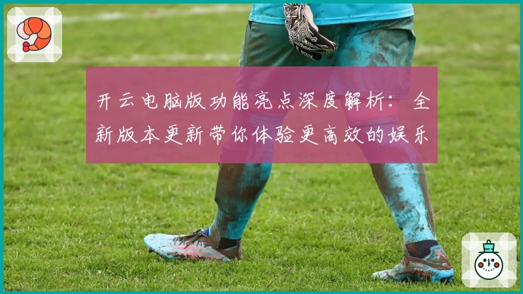 开云电脑版功能亮点深度解析：全新版本更新带你体验更高效的娱乐与办公模式