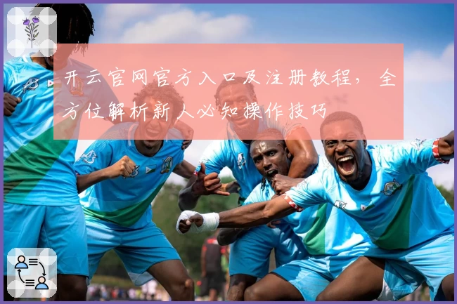 开云官网官方入口及注册教程，全方位解析新人必知操作技巧