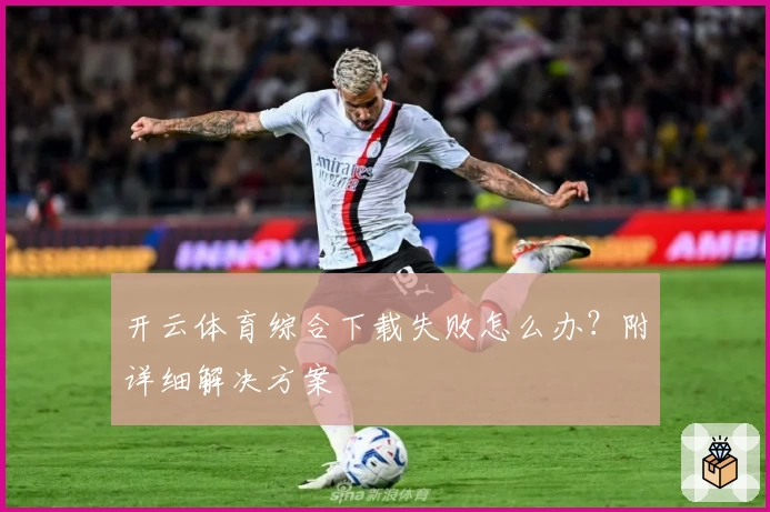 开云体育综合下载失败怎么办？附详细解决方案