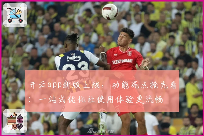 开云app新版上线，功能亮点抢先看：一站式优化让使用体验更流畅