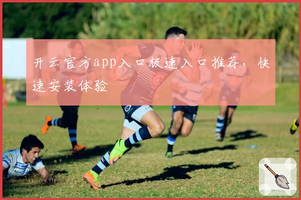 开云官方app入口极速入口推荐，快速安装体验