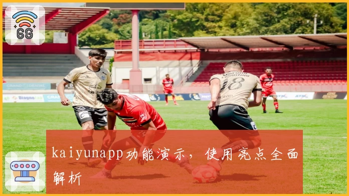 kaiyunapp功能演示，使用亮点全面解析