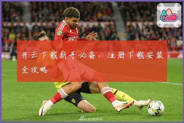 开云下载新手必备，注册下载安装全攻略