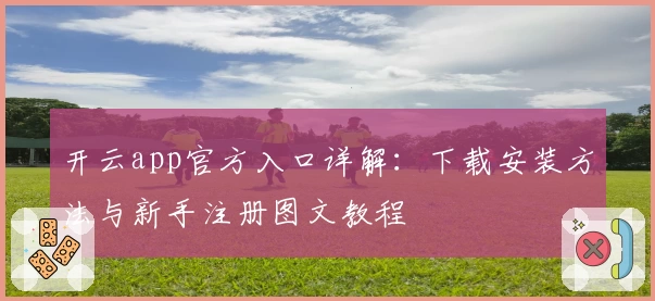 开云app官方入口详解：下载安装方法与新手注册图文教程