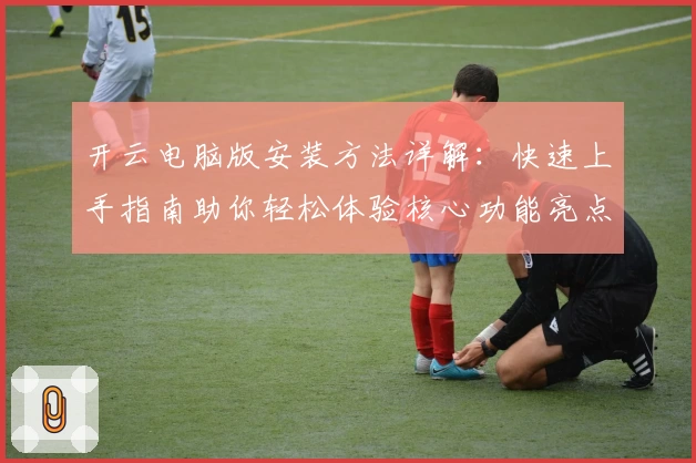 开云电脑版安装方法详解：快速上手指南助你轻松体验核心功能亮点