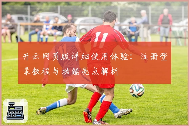 开云网页版详细使用体验：注册登录教程与功能亮点解析