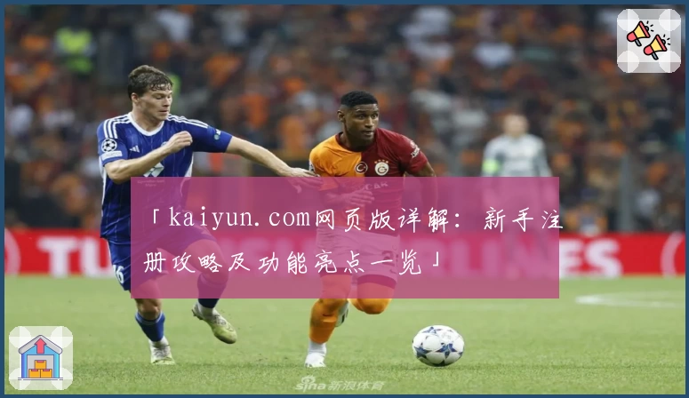 「kaiyun.com网页版详解：新手注册攻略及功能亮点一览」