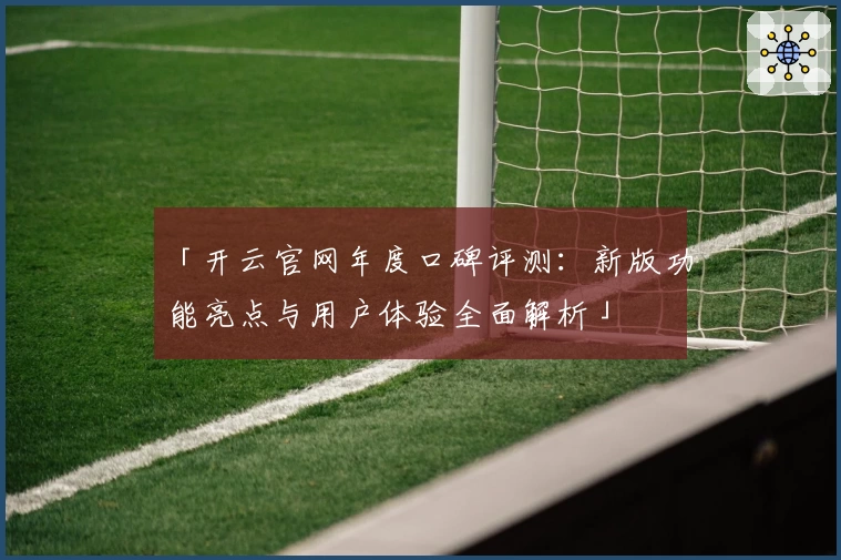 「开云官网年度口碑评测：新版功能亮点与用户体验全面解析」