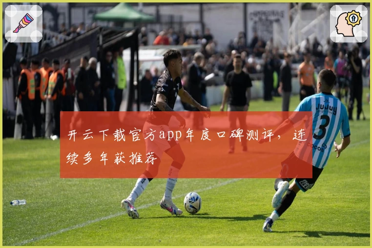 开云下载官方app年度口碑测评，连续多年获推荐