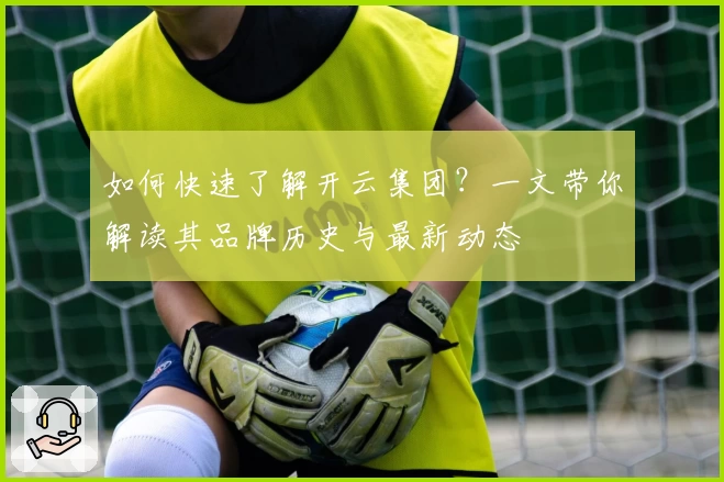 如何快速了解开云集团？一文带你解读其品牌历史与最新动态