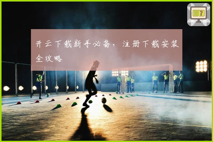 开云下载新手必备，注册下载安装全攻略