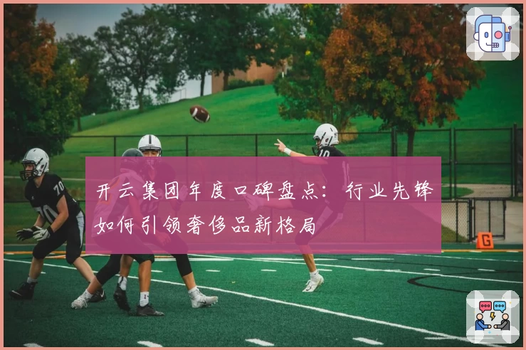 开云集团年度口碑盘点：行业先锋如何引领奢侈品新格局