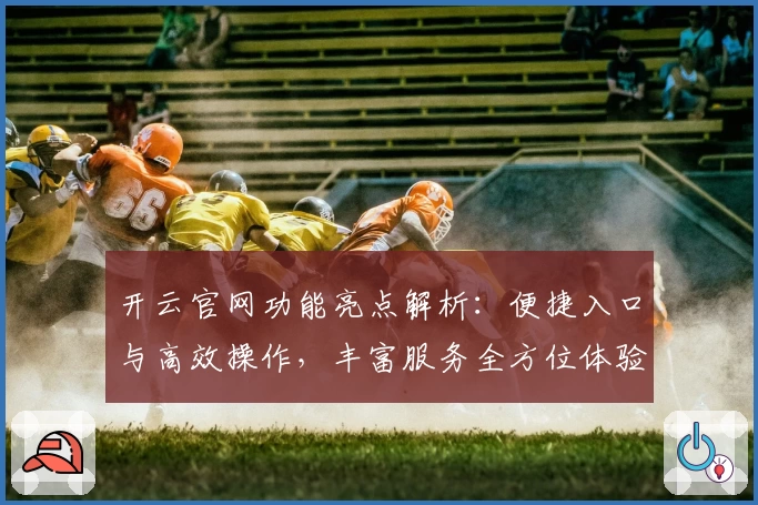 开云官网功能亮点解析：便捷入口与高效操作，丰富服务全方位体验