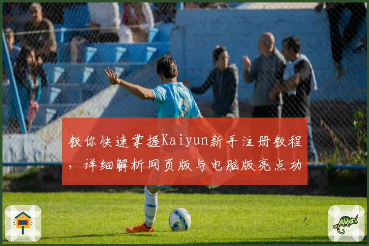 教你快速掌握Kaiyun新手注册教程，详细解析网页版与电脑版亮点功能