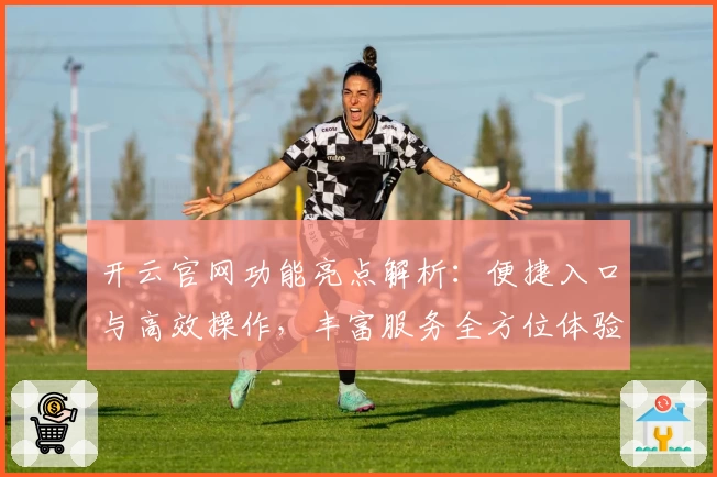 开云官网功能亮点解析：便捷入口与高效操作，丰富服务全方位体验