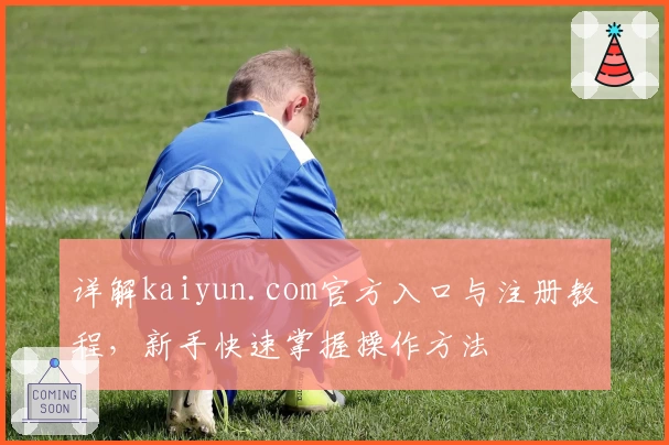 详解kaiyun.com官方入口与注册教程，新手快速掌握操作方法