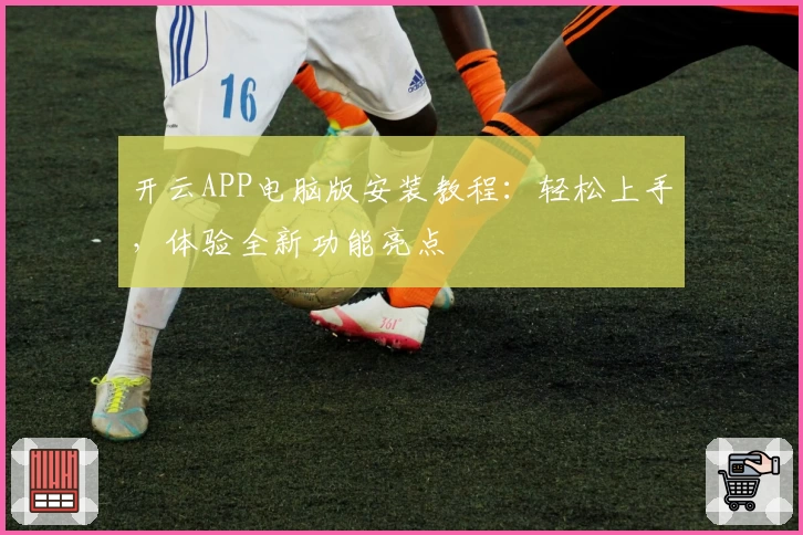 开云APP电脑版安装教程：轻松上手，体验全新功能亮点