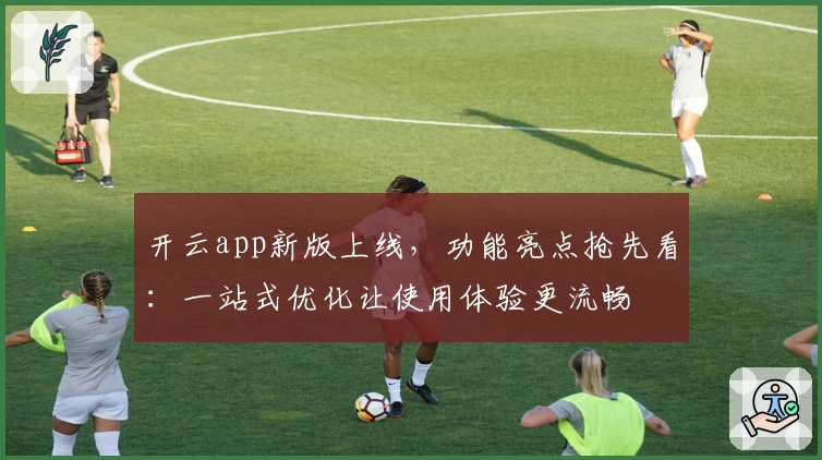 开云app新版上线，功能亮点抢先看：一站式优化让使用体验更流畅
