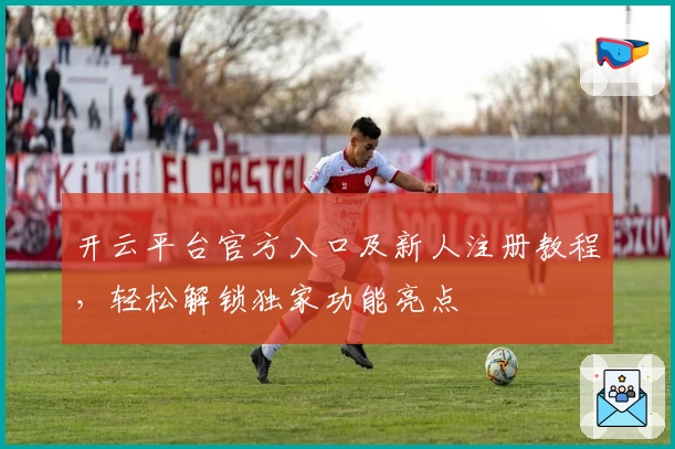 开云平台官方入口及新人注册教程，轻松解锁独家功能亮点