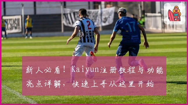 新人必看！Kaiyun注册教程与功能亮点详解，快速上手从这里开始