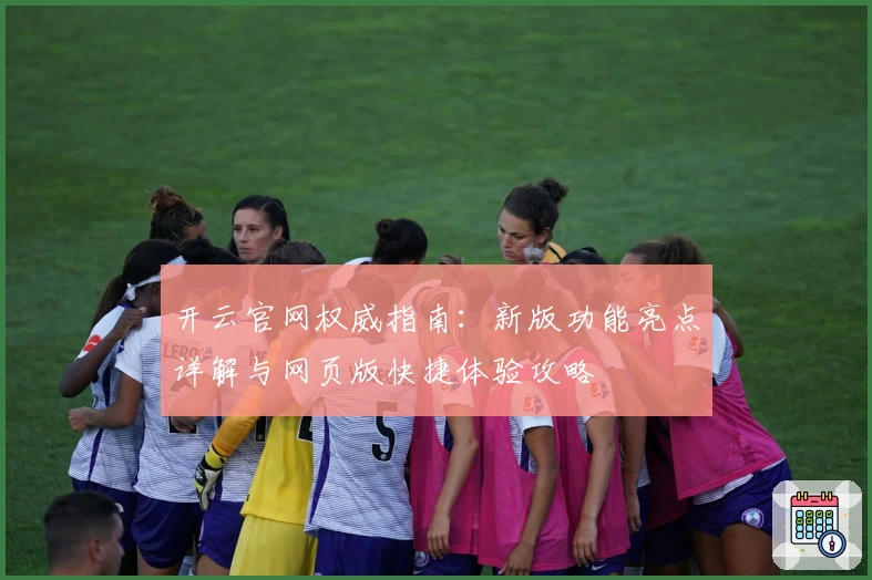 开云官网权威指南:新版功能亮点详解与网页版快捷体验攻略