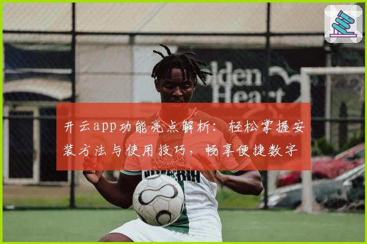 开云app功能亮点解析：轻松掌握安装方法与使用技巧，畅享便捷数字生活