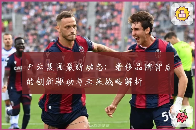 开云集团最新动态：奢侈品牌背后的创新驱动与未来战略解析