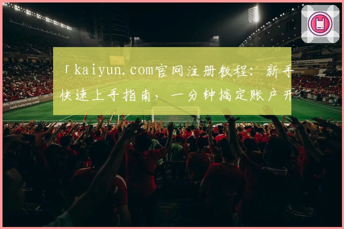 「kaiyun.com官网注册教程：新手快速上手指南，一分钟搞定账户开启全新体验」