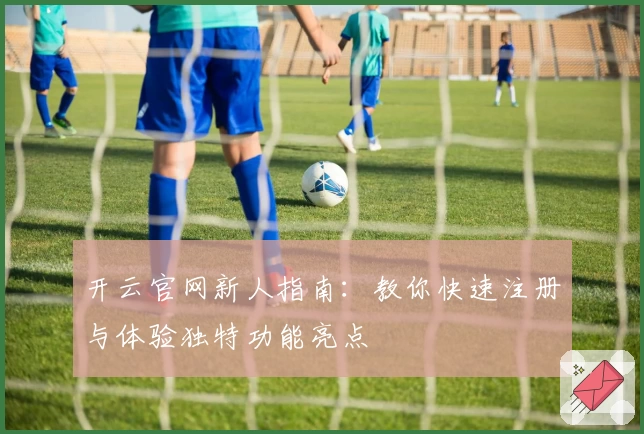 开云官网新人指南：教你快速注册与体验独特功能亮点