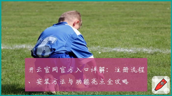 开云官网官方入口详解：注册流程、安装方法与功能亮点全攻略