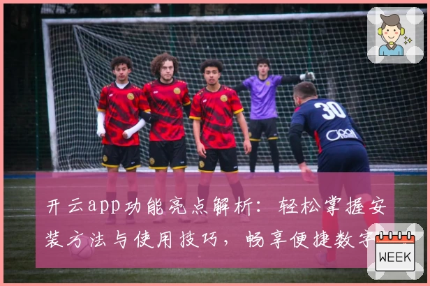 开云app功能亮点解析：轻松掌握安装方法与使用技巧，畅享便捷数字生活