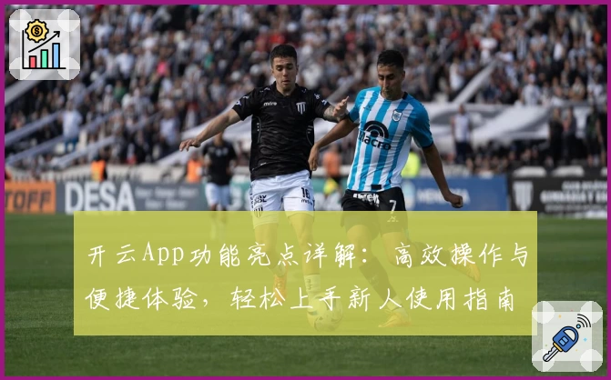 开云App功能亮点详解：高效操作与便捷体验，轻松上手新人使用指南