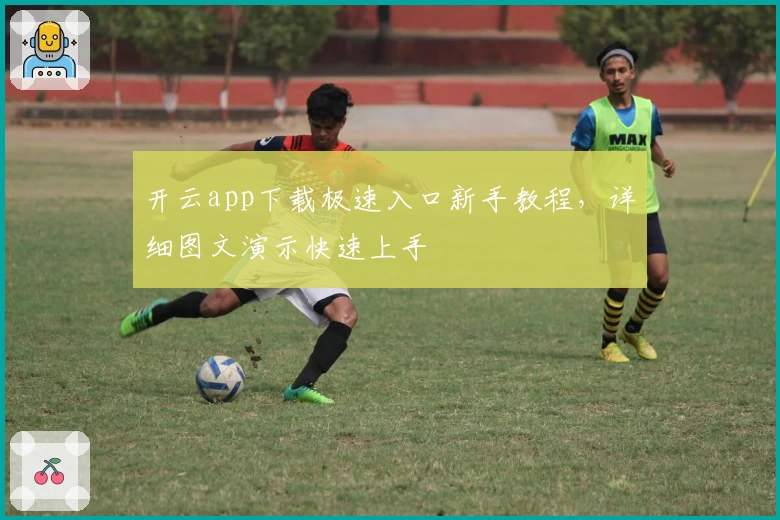 开云app下载极速入口新手教程，详细图文演示快速上手