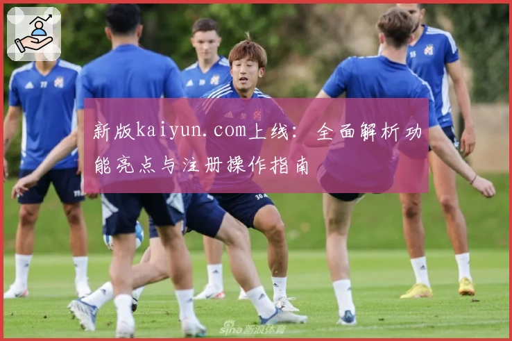 新版kaiyun.com上线：全面解析功能亮点与注册操作指南