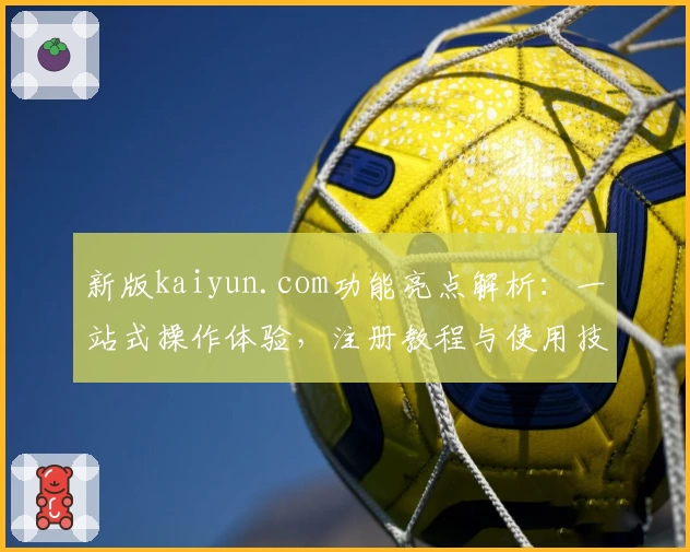新版kaiyun.com功能亮点解析：一站式操作体验，注册教程与使用技巧全揭秘