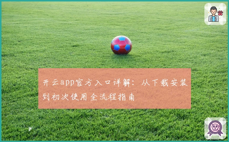 开云app官方入口详解：从下载安装到初次使用全流程指南