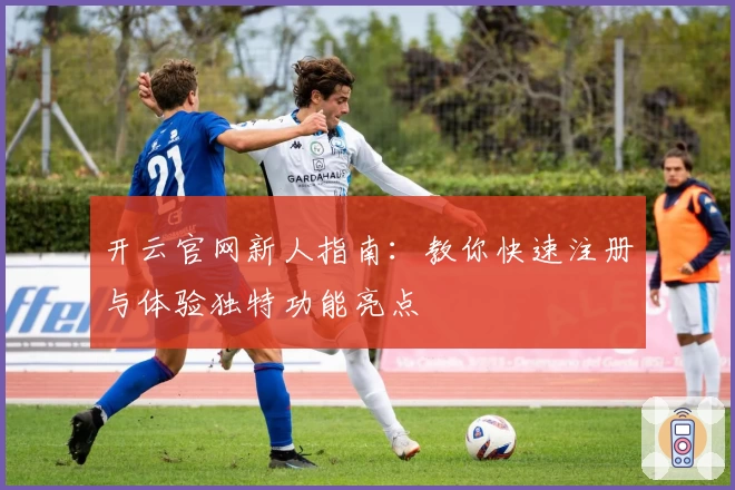 开云官网新人指南：教你快速注册与体验独特功能亮点