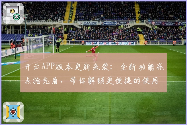 开云APP版本更新来袭：全新功能亮点抢先看，带你解锁更便捷的使用体验