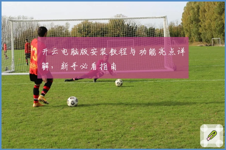 开云电脑版安装教程与功能亮点详解，新手必看指南