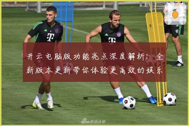 开云电脑版功能亮点深度解析：全新版本更新带你体验更高效的娱乐与办公模式