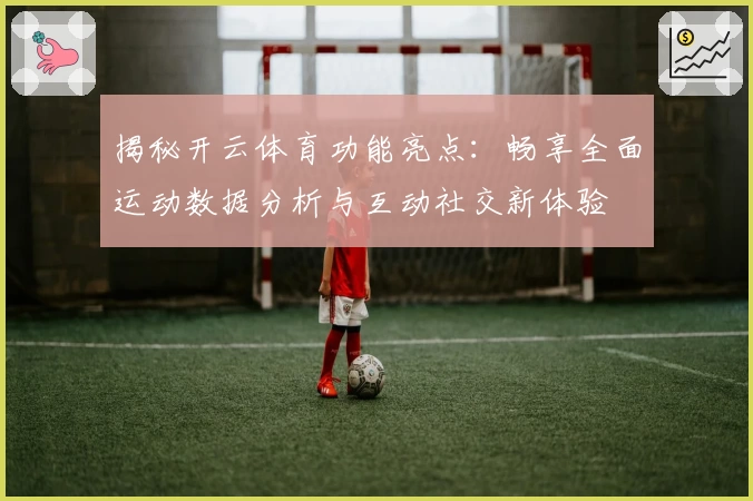 揭秘开云体育功能亮点：畅享全面运动数据分析与互动社交新体验