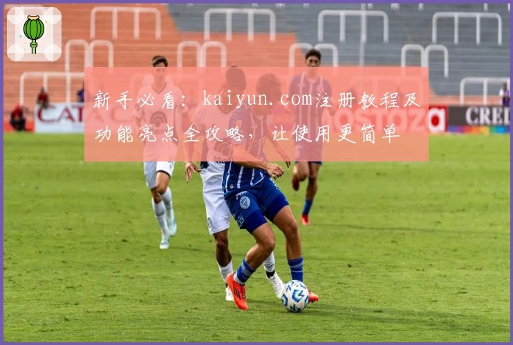新手必看：kaiyun.com注册教程及功能亮点全攻略，让使用更简单