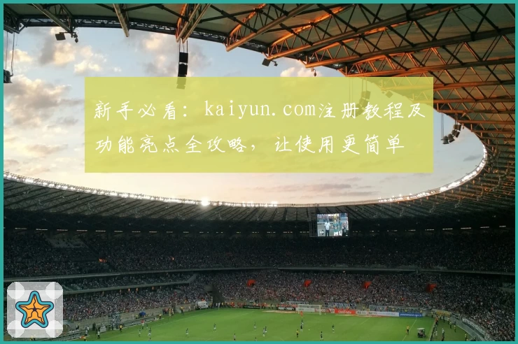 新手必看：kaiyun.com注册教程及功能亮点全攻略，让使用更简单