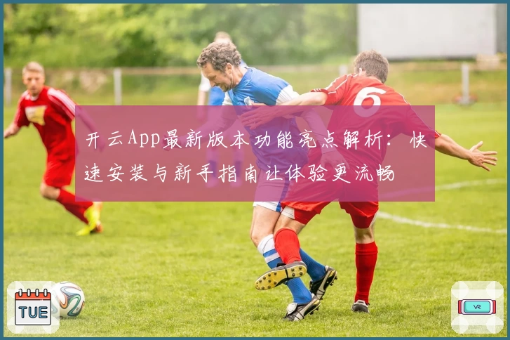开云App最新版本功能亮点解析：快速安装与新手指南让体验更流畅