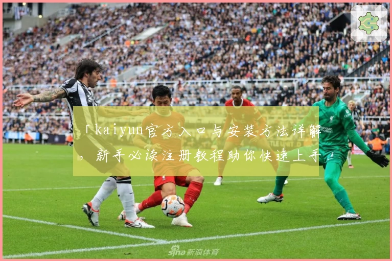 「kaiyun官方入口与安装方法详解，新手必读注册教程助你快速上手」