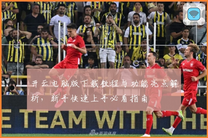 开云电脑版下载教程与功能亮点解析，新手快速上手必看指南