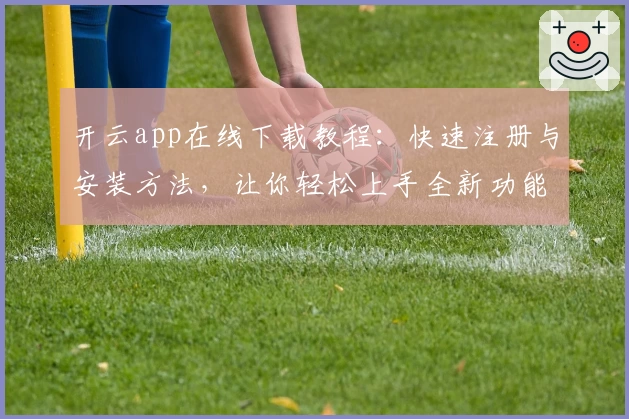 开云app在线下载教程：快速注册与安装方法，让你轻松上手全新功能
